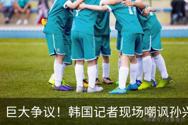 巨大争议！韩国记者现场嘲讽孙兴慜：跑得像排长，明明没服过兵役